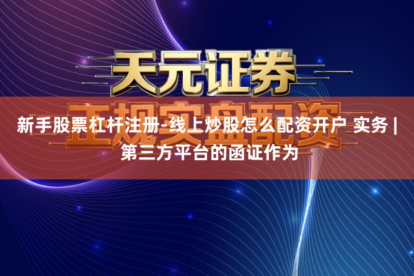 新手股票杠杆注册-线上炒股怎么配资开户 实务 | 第三方平台的函证作为