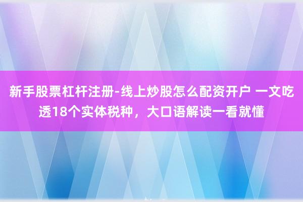 新手股票杠杆注册-线上炒股怎么配资开户 一文吃透18个实体税种，大口语解读一看就懂