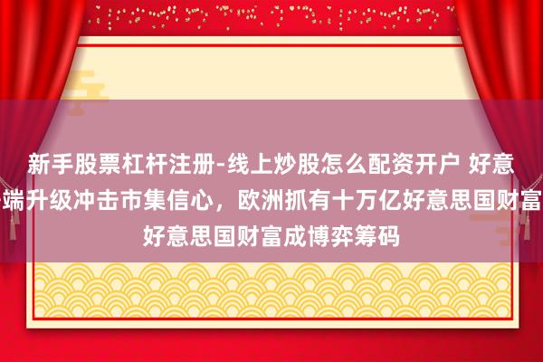 新手股票杠杆注册-线上炒股怎么配资开户 好意思欧商业争端升级冲击市集信心，欧洲抓有十万亿好意思国财富成博弈筹码