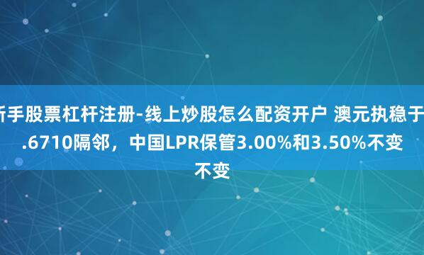 新手股票杠杆注册-线上炒股怎么配资开户 澳元执稳于0.6710隔邻，中国LPR保管3.00%和3.50%不变