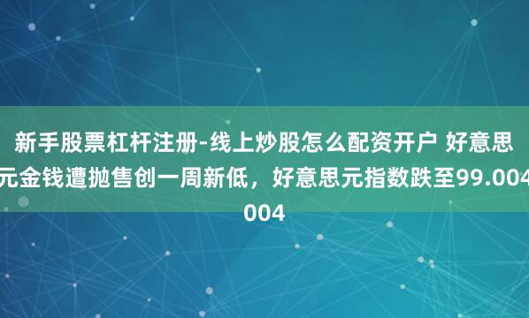 新手股票杠杆注册-线上炒股怎么配资开户 好意思元金钱遭抛售创一周新低，好意思元指数跌至99.004