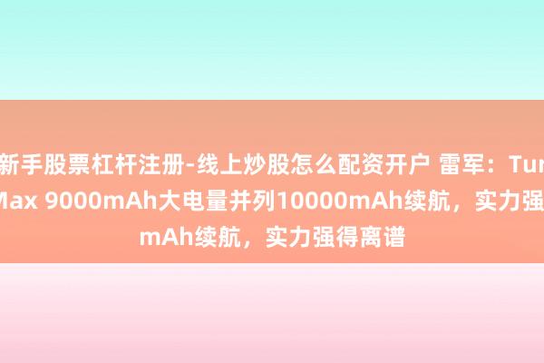 新手股票杠杆注册-线上炒股怎么配资开户 雷军：Turbo 5 Max 9000mAh大电量并列10000mAh续航，实力强得离谱
