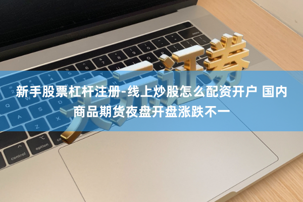 新手股票杠杆注册-线上炒股怎么配资开户 国内商品期货夜盘开盘涨跌不一