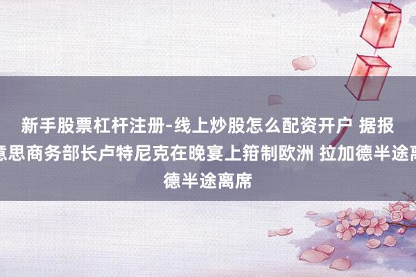 新手股票杠杆注册-线上炒股怎么配资开户 据报好意思商务部长卢特尼克在晚宴上箝制欧洲 拉加德半途离席