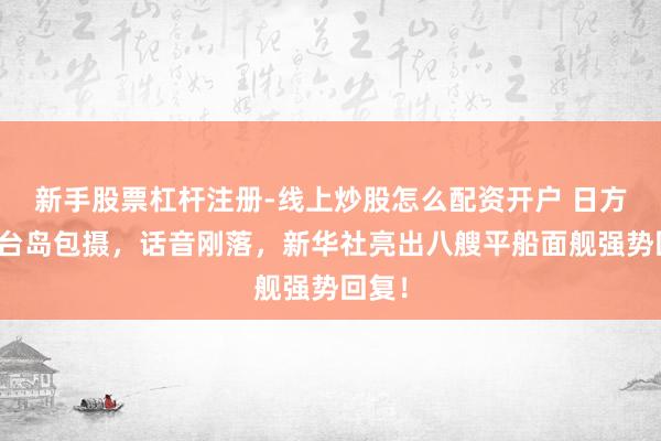 新手股票杠杆注册-线上炒股怎么配资开户 日方妄称台岛包摄，话音刚落，新华社亮出八艘平船面舰强势回复！