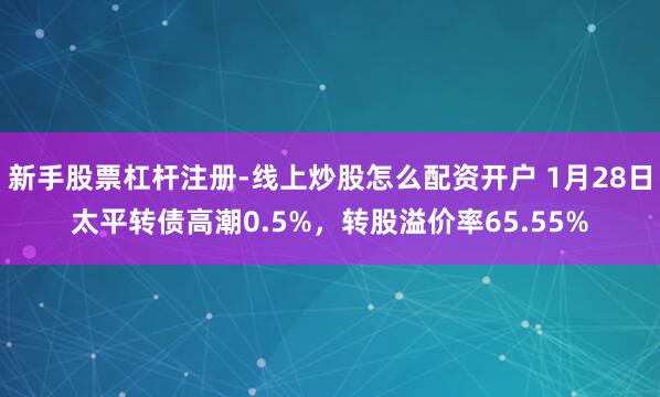 新手股票杠杆注册-线上炒股怎么配资开户 1月28日太平转债高潮0.5%，转股溢价率65.55%