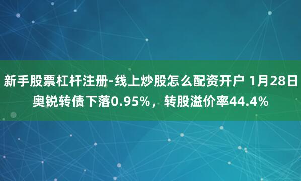 新手股票杠杆注册-线上炒股怎么配资开户 1月28日奥锐转债下落0.95%，转股溢价率44.4%