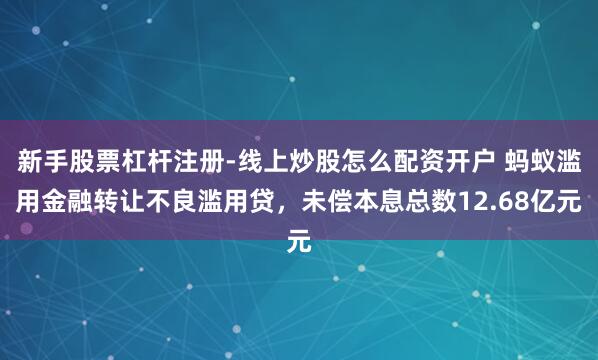 新手股票杠杆注册-线上炒股怎么配资开户 蚂蚁滥用金融转让不良滥用贷，未偿本息总数12.68亿元