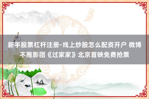 新手股票杠杆注册-线上炒股怎么配资开户 微博不雅影团《过家家》北京首映免费抢票