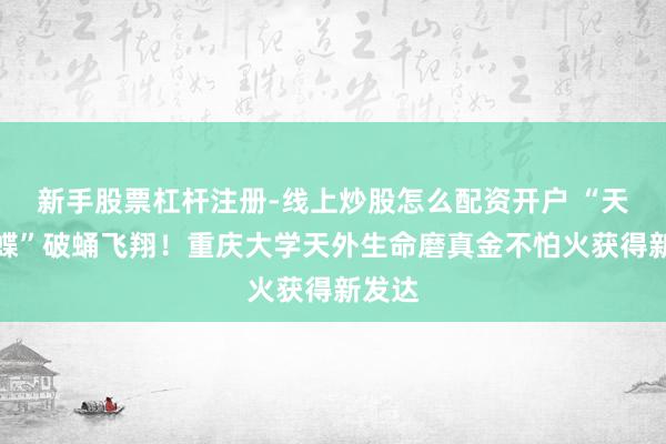 新手股票杠杆注册-线上炒股怎么配资开户 “天外蝴蝶”破蛹飞翔！重庆大学天外生命磨真金不怕火获得新发达