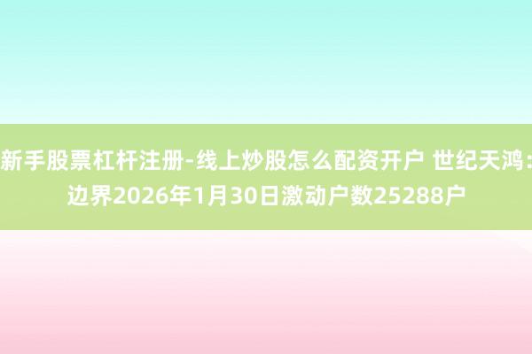 新手股票杠杆注册-线上炒股怎么配资开户 世纪天鸿：边界2026年1月30日激动户数25288户