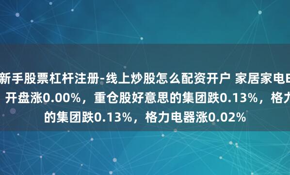 新手股票杠杆注册-线上炒股怎么配资开户 家居家电ETF（515730）开盘涨0.00%，重仓股好意思的集团跌0.13%，格力电器涨0.02%