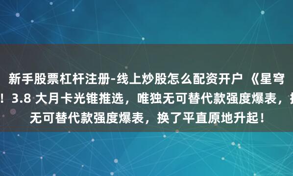 新手股票杠杆注册-线上炒股怎么配资开户 《星穹铁谈》囤囤鼠狂喜！3.8 大月卡光锥推选，唯独无可替代款强度爆表，换了平直原地升起！