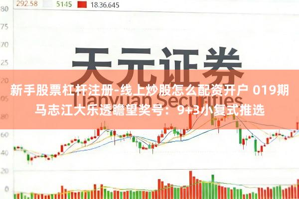 新手股票杠杆注册-线上炒股怎么配资开户 019期马志江大乐透瞻望奖号：9+3小复式推选
