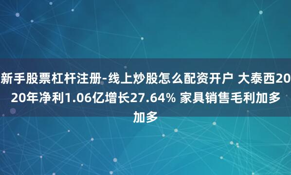 新手股票杠杆注册-线上炒股怎么配资开户 大泰西2020年净利1.06亿增长27.64% 家具销售毛利加多