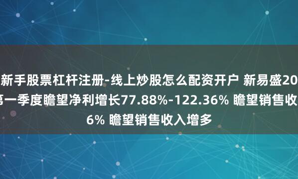 新手股票杠杆注册-线上炒股怎么配资开户 新易盛2021年第一季度瞻望净利增长77.88%-122.36% 瞻望销售收入增多