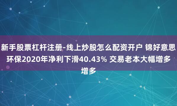 新手股票杠杆注册-线上炒股怎么配资开户 锦好意思环保2020年净利下滑40.43% 交易老本大幅增多
