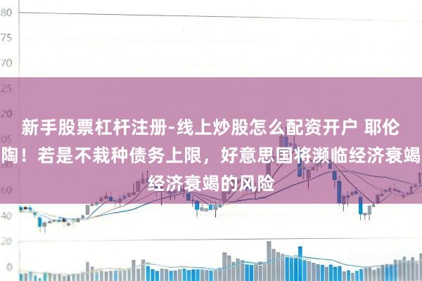 新手股票杠杆注册-线上炒股怎么配资开户 耶伦再发熏陶！若是不栽种债务上限，好意思国将濒临经济衰竭的风险