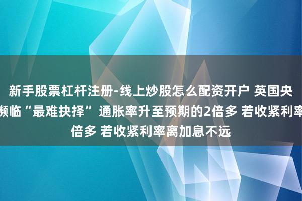 新手股票杠杆注册-线上炒股怎么配资开户 英国央行本周会议濒临“最难抉择” 通胀率升至预期的2倍多 若收紧利率离加息不远