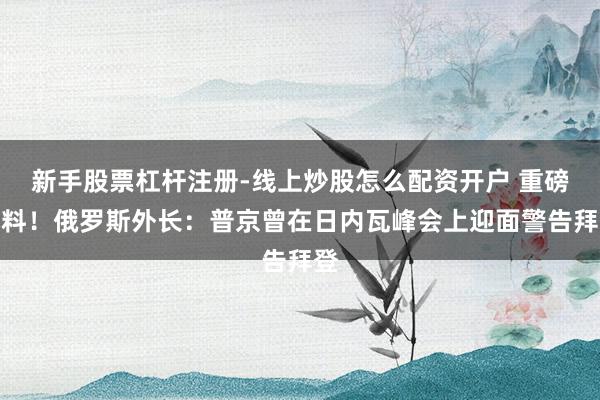 新手股票杠杆注册-线上炒股怎么配资开户 重磅爆料！俄罗斯外长：普京曾在日内瓦峰会上迎面警告拜登