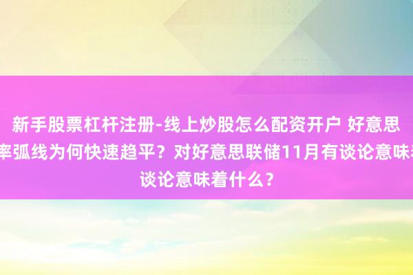 新手股票杠杆注册-线上炒股怎么配资开户 好意思债收益率弧线为何快速趋平？对好意思联储11月有谈论意味着什么？