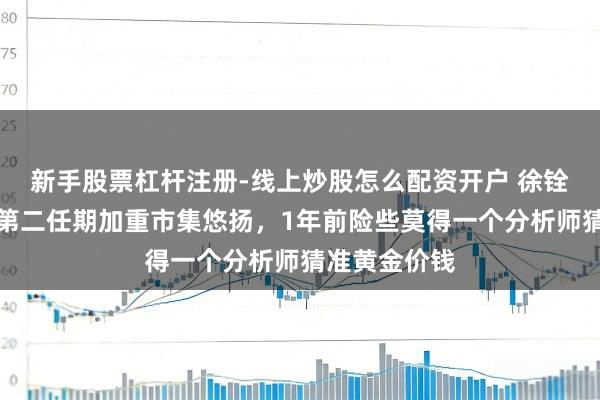 新手股票杠杆注册-线上炒股怎么配资开户 徐铨翰：特朗普第二任期加重市集悠扬，1年前险些莫得一个分析师猜准黄金价钱